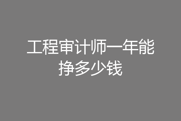 工程审计师一年能挣多少钱