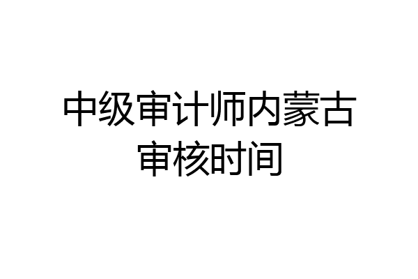 中级审计师内蒙古审核时间