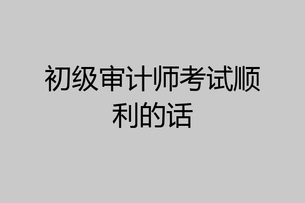 初级审计师考试顺利的话