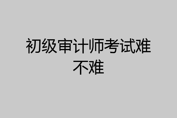 初级审计师考试难不难
