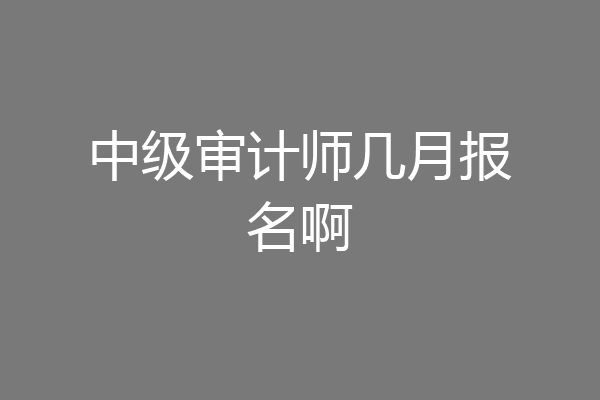 中级审计师几月报名啊