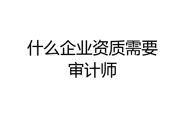 什么企业资质需要审计师