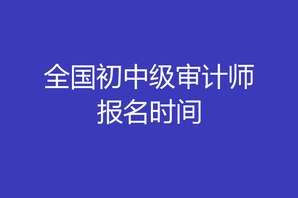 全国初中级审计师报名时间