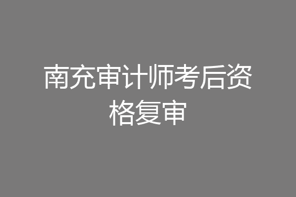 南充审计师考后资格复审