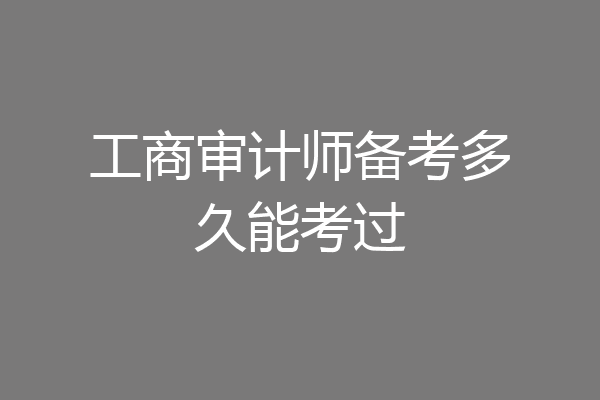 工商审计师备考多久能考过