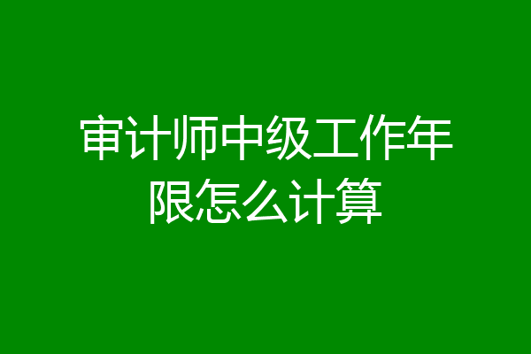 审计师中级工作年限怎么计算