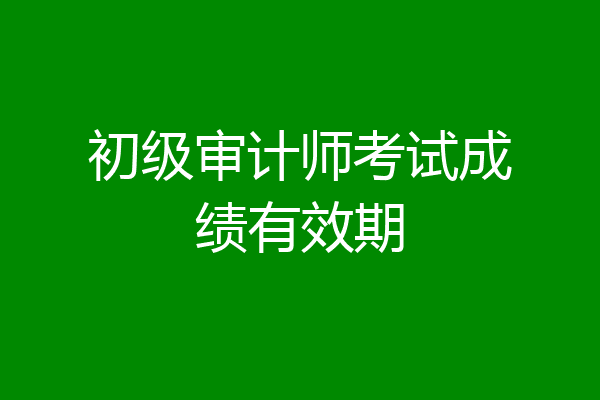 初级审计师考试成绩有效期