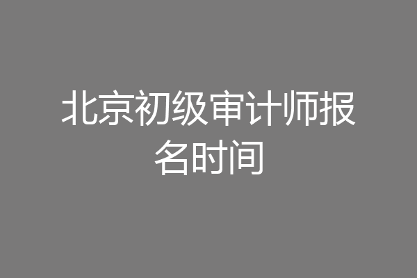 北京初级审计师报名时间