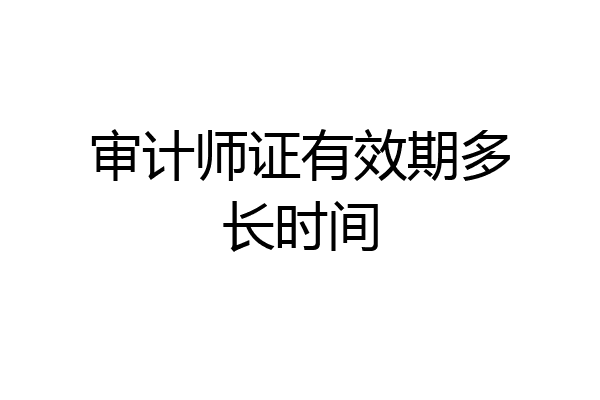 审计师证有效期多长时间