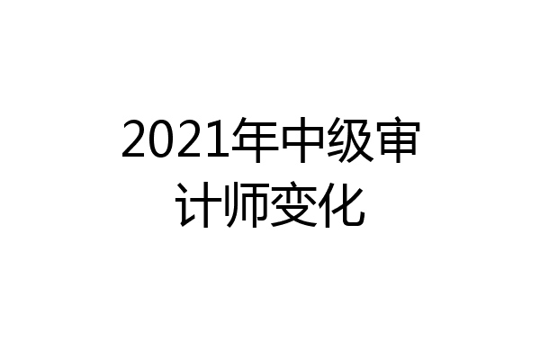 2021年中级审计师变化