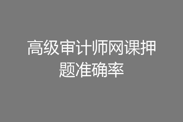 高级审计师网课押题准确率