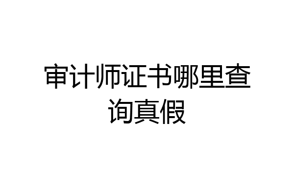审计师证书哪里查询真假