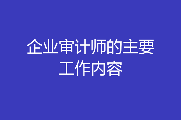 企业审计师的主要工作内容
