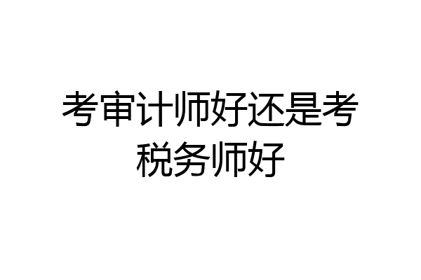 考审计师好还是考税务师好