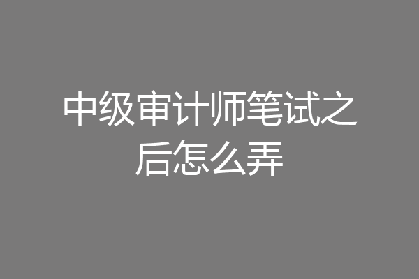 中级审计师笔试之后怎么弄