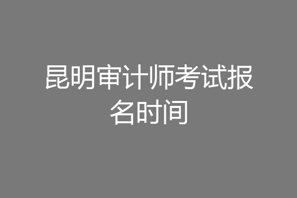 昆明审计师考试报名时间