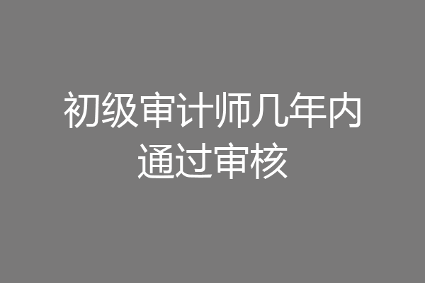 初级审计师几年内通过审核