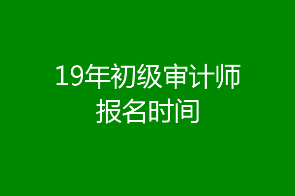 19年初级审计师报名时间