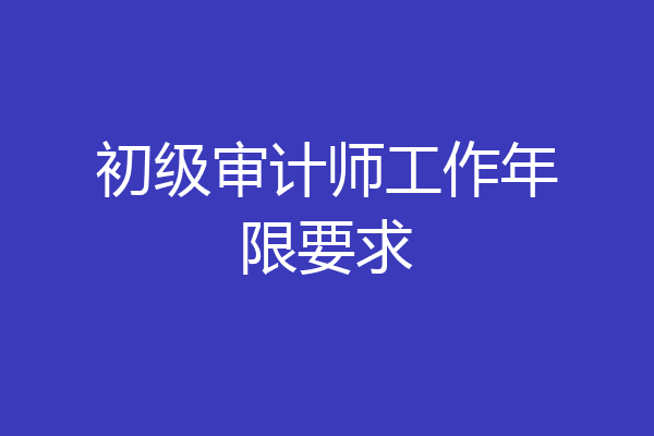 初级审计师工作年限要求