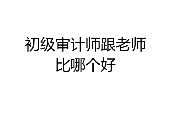初级审计师跟老师比哪个好