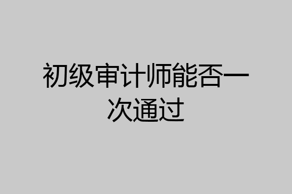 初级审计师能否一次通过
