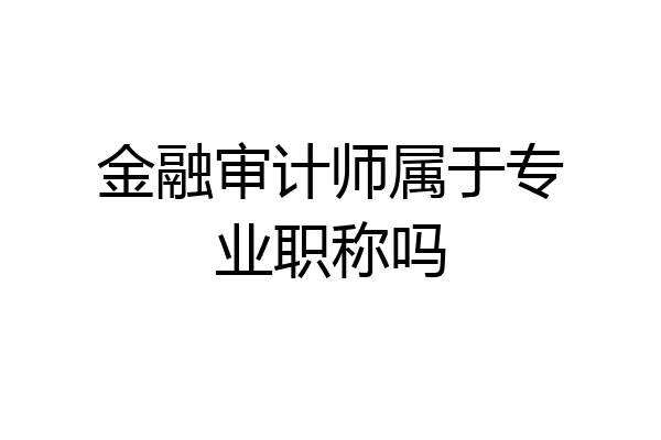金融审计师属于专业职称吗