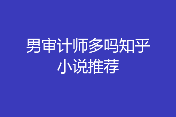 男审计师多吗知乎小说推荐
