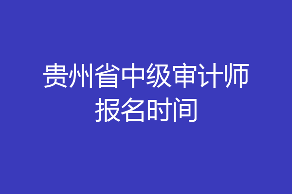 贵州省中级审计师报名时间