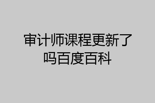 审计师课程更新了吗百度百科