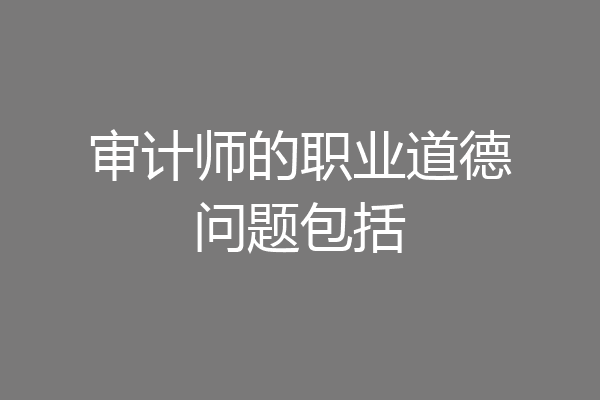 审计师的职业道德问题包括