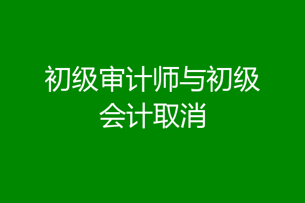 初级审计师与初级会计取消