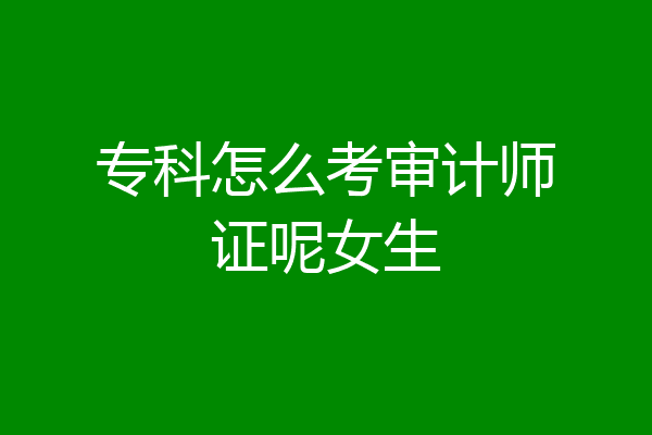 专科怎么考审计师证呢女生