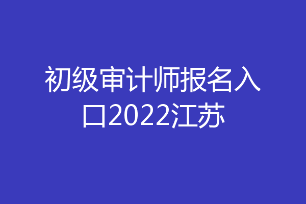 初级审计师报名入口2022江苏
