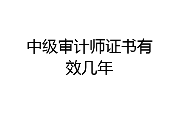 中级审计师证书有效几年