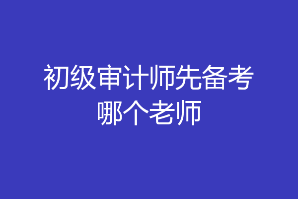 初级审计师先备考哪个老师