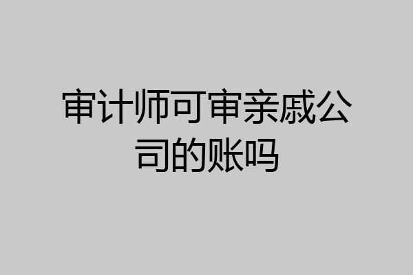 审计师可审亲戚公司的账吗
