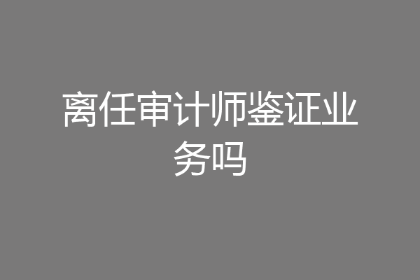 离任审计师鉴证业务吗