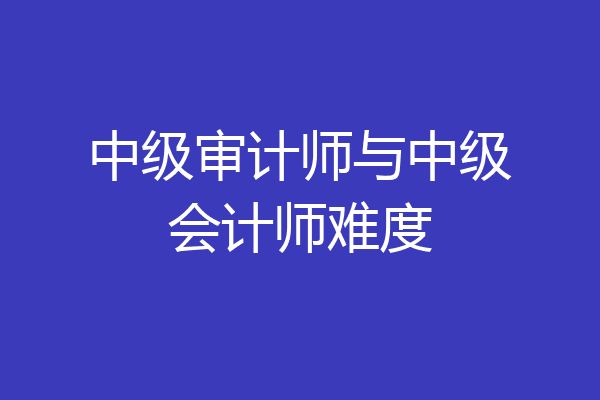 中级审计师与中级会计师难度