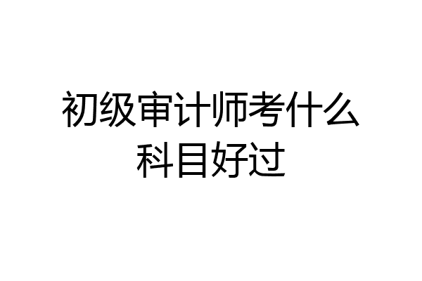 初级审计师考什么科目好过