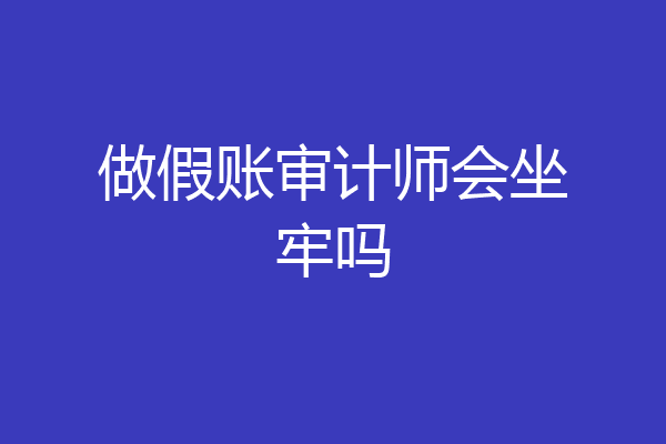 做假账审计师会坐牢吗