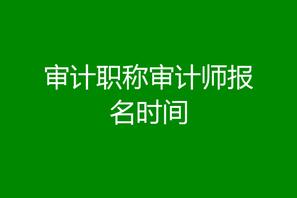 审计职称审计师报名时间