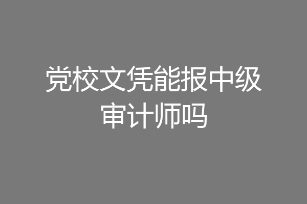 党校文凭能报中级审计师吗