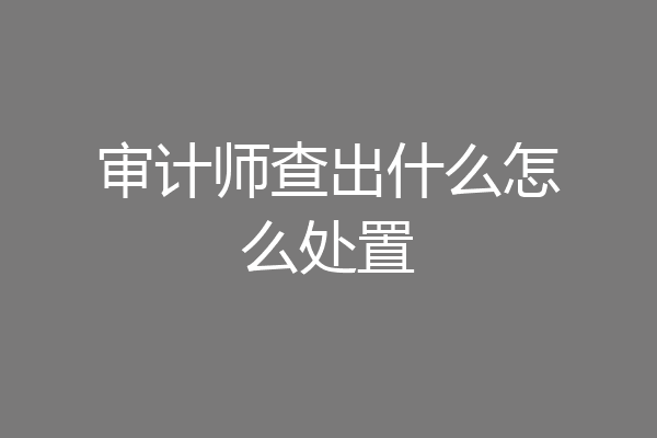 审计师查出什么怎么处置