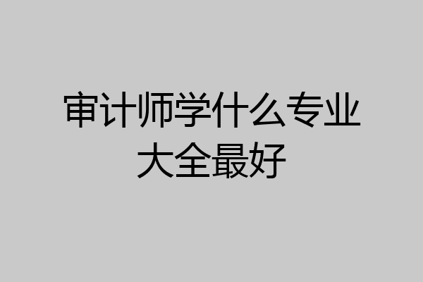 审计师学什么专业大全最好