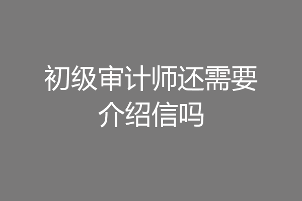 初级审计师还需要介绍信吗