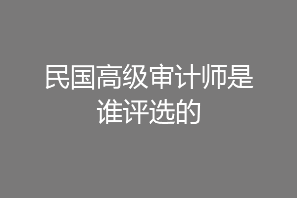 民国高级审计师是谁评选的