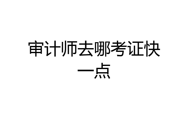 审计师去哪考证快一点