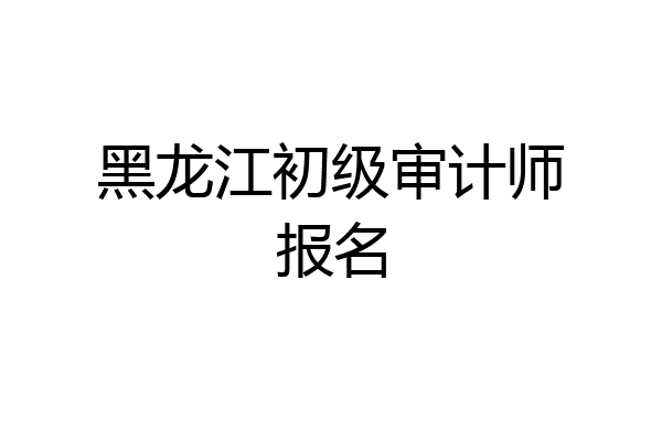 黑龙江初级审计师报名