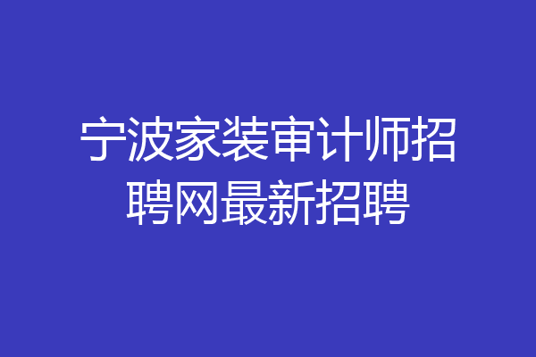 宁波家装审计师招聘网最新招聘
