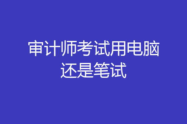 审计师考试用电脑还是笔试
